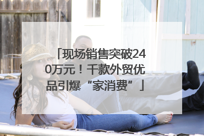 现场销售突破240万元！千款外贸优品引爆“家消费”