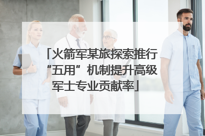 火箭军某旅探索推行“五用”机制提升高级军士专业贡献率