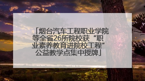 烟台汽车工程职业学院等全省26所院校获“职业素养教育进院校工程”公益教学点集中授牌