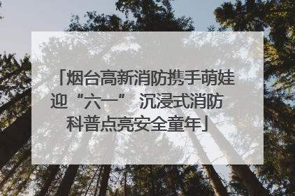 烟台高新消防携手萌娃迎“六一” 沉浸式消防科普点亮安全童年
