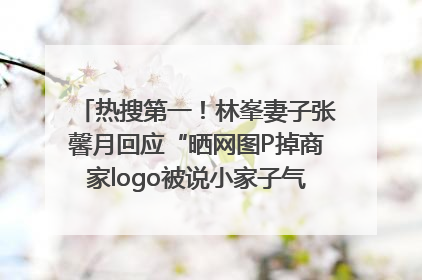 热搜第一！林峯妻子张馨月回应“晒网图P掉商家logo被说小家子气”：没那么多想法，可能有人恶意解读