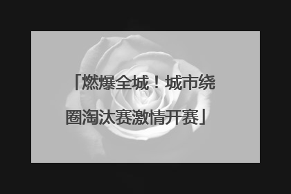 燃爆全城！城市绕圈淘汰赛激情开赛