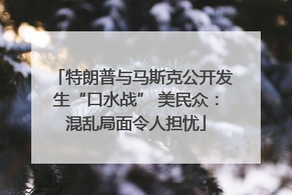 特朗普与马斯克公开发生“口水战” 美民众：混乱局面令人担忧