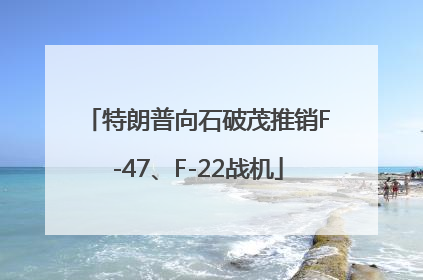 特朗普向石破茂推销F-47、F-22战机