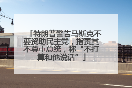 特朗普警告马斯克不要资助民主党，指责其不尊重总统，称“不打算和他说话”