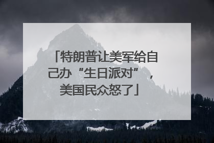 特朗普让美军给自己办“生日派对”，美国民众怒了