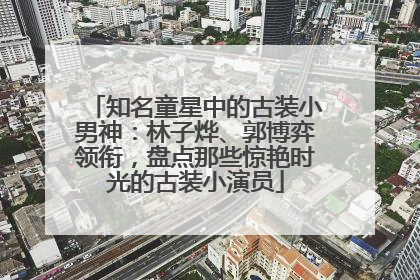 知名童星中的古装小男神：林子烨、郭博弈领衔，盘点那些惊艳时光的古装小演员
