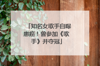 知名女歌手自曝患癌！曾参加《歌手》并夺冠