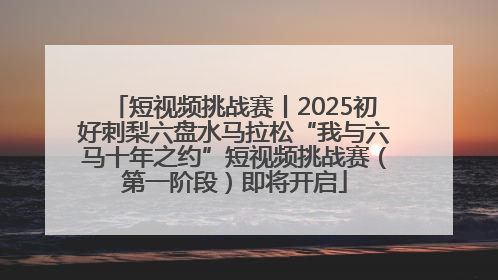 短视频挑战赛丨2025初好刺梨六盘水马拉松“我与六马十年之约”短视频挑战赛（第一阶段）即将开启