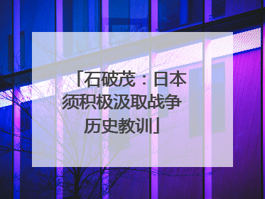 石破茂：日本须积极汲取战争历史教训