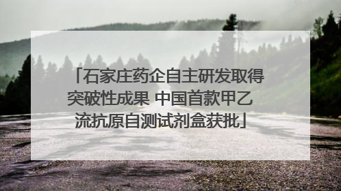 石家庄药企自主研发取得突破性成果 中国首款甲乙流抗原自测试剂盒获批