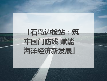 石岛边检站：筑牢国门防线 赋能海洋经济新发展