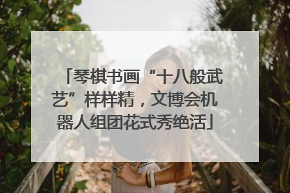 琴棋书画“十八般武艺”样样精，文博会机器人组团花式秀绝活