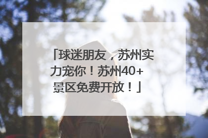 球迷朋友，苏州实力宠你！苏州40+景区免费开放！