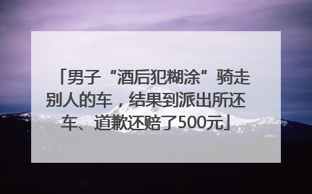 男子“酒后犯糊涂”骑走别人的车，结果到派出所还车、道歉还赔了500元