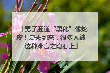 男子肠道“黑化”像蛇皮！夏天到来，很多人被这种难言之隐盯上