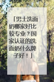 男士洗面奶哪家好比较专业？国家认证的洗面奶什么牌子好！