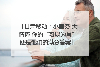 甘肃移动：小服务 大情怀 你的“习以为常”便是他们的满分答案