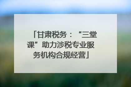 甘肃税务：“三堂课”助力涉税专业服务机构合规经营