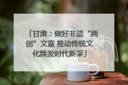 甘肃：做好非遗“两创”文章 推动传统文化焕发时代新采