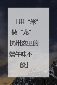 用“米”做“龙” 杭州这里的端午味不一般