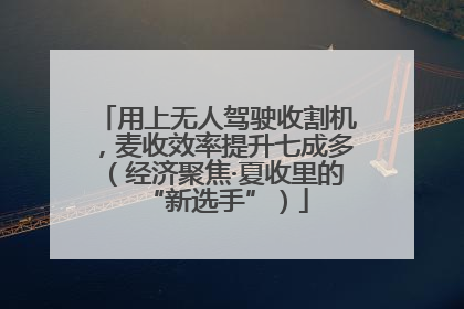 用上无人驾驶收割机，麦收效率提升七成多（经济聚焦·夏收里的“新选手”）