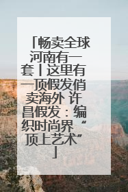 畅卖全球 河南有一套丨这里有一顶假发俏卖海外 许昌假发：编织时尚界“顶上艺术”