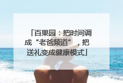 百果园：把时间调成“老爸频道”，把送礼变成健康模式
