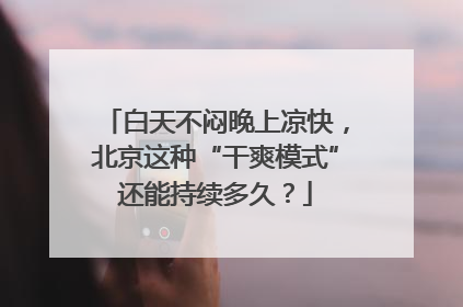 白天不闷晚上凉快，北京这种“干爽模式”还能持续多久？