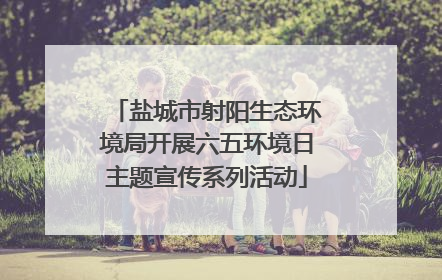 盐城市射阳生态环境局开展六五环境日主题宣传系列活动
