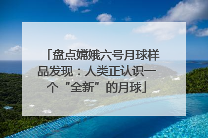 盘点嫦娥六号月球样品发现：人类正认识一个“全新”的月球