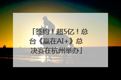 签约！超5亿！总台《赢在AI+》总决赛在杭州举办