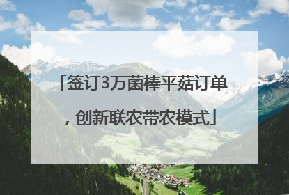 签订3万菌棒平菇订单，创新联农带农模式