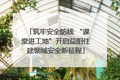 筑牢安全防线 “课堂进工地”开启益阳住建领域安全新征程