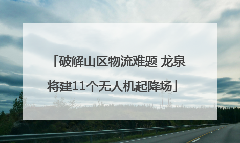 破解山区物流难题 龙泉将建11个无人机起降场