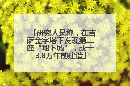 研究人员称，在吉萨金字塔下发现第二座“地下城”，或于3.8万年前建造