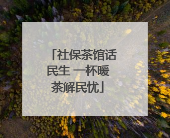 社保茶馆话民生 一杯暖茶解民忧