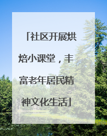 社区开展烘焙小课堂，丰富老年居民精神文化生活