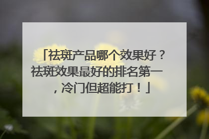 祛斑产品哪个效果好？祛斑效果最好的排名第一，冷门但超能打！