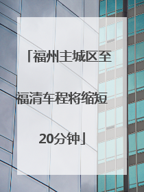 福州主城区至福清车程将缩短20分钟
