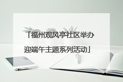 福州观风亭社区举办迎端午主题系列活动