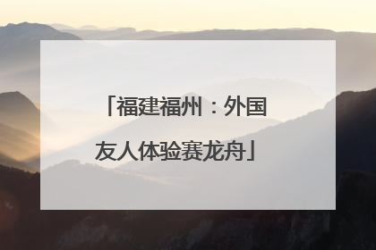 福建福州：外国友人体验赛龙舟