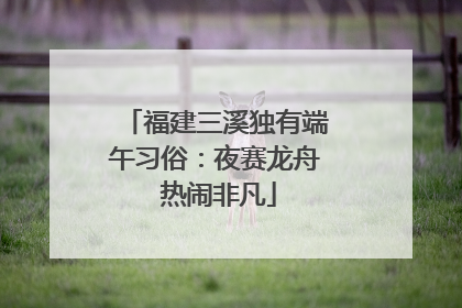 福建三溪独有端午习俗：夜赛龙舟 热闹非凡