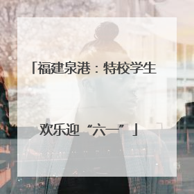 福建泉港：特校学生 欢乐迎“六一”