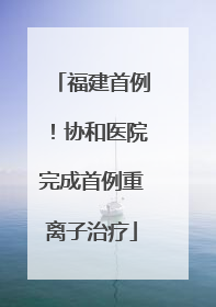 福建首例！协和医院完成首例重离子治疗