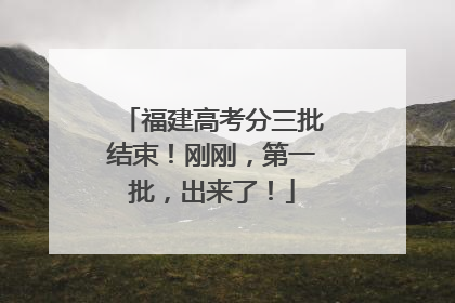 福建高考分三批结束！刚刚，第一批，出来了！