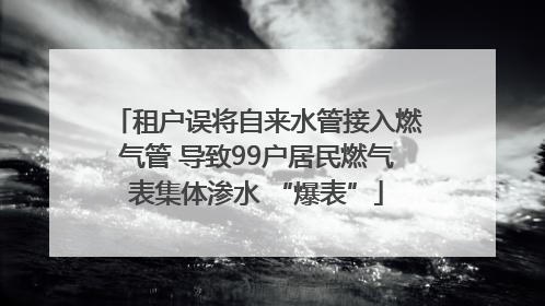 租户误将自来水管接入燃气管 导致99户居民燃气表集体渗水 “爆表”