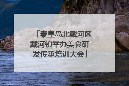 秦皇岛北戴河区戴河镇举办美食研发传承培训大会