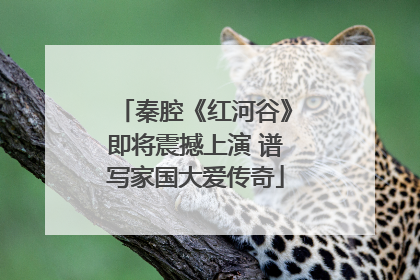秦腔《红河谷》即将震撼上演 谱写家国大爱传奇