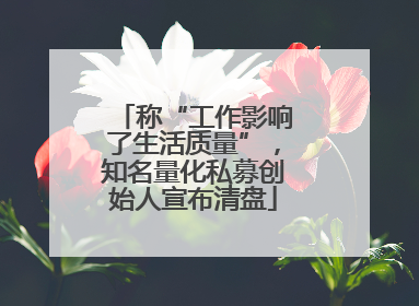 称“工作影响了生活质量”，知名量化私募创始人宣布清盘